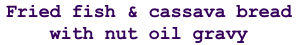 Fried fish & cassava bread  with nut oil gravy